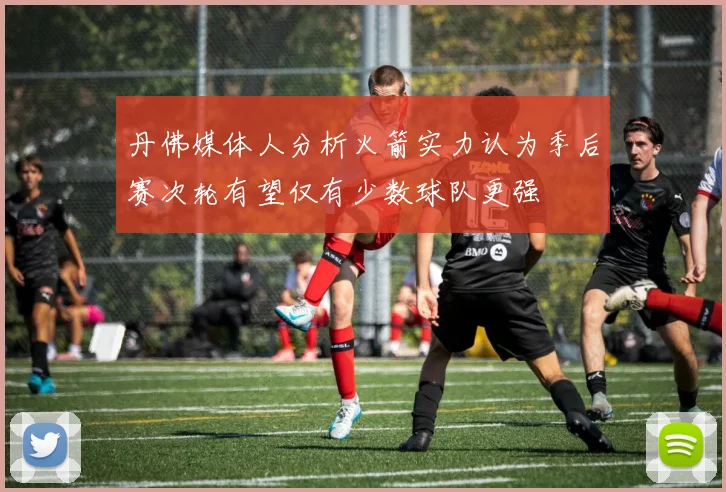 丹佛媒体人分析火箭实力认为季后赛次轮有望仅有少数球队更强