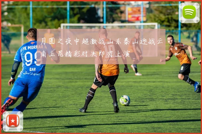 月圆之夜中超激战山东泰山迎战云南玉昆精彩对决即将上演