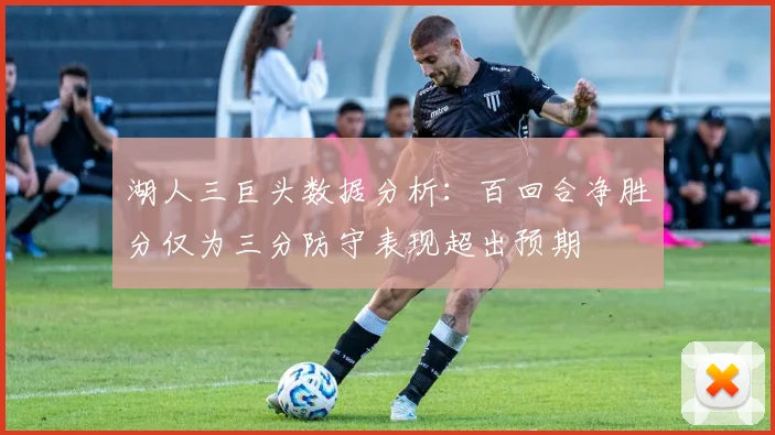 湖人三巨头数据分析：百回合净胜分仅为三分防守表现超出预期