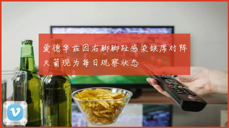 爱德华兹因右脚脚趾感染缺席对阵火箭现为每日观察状态