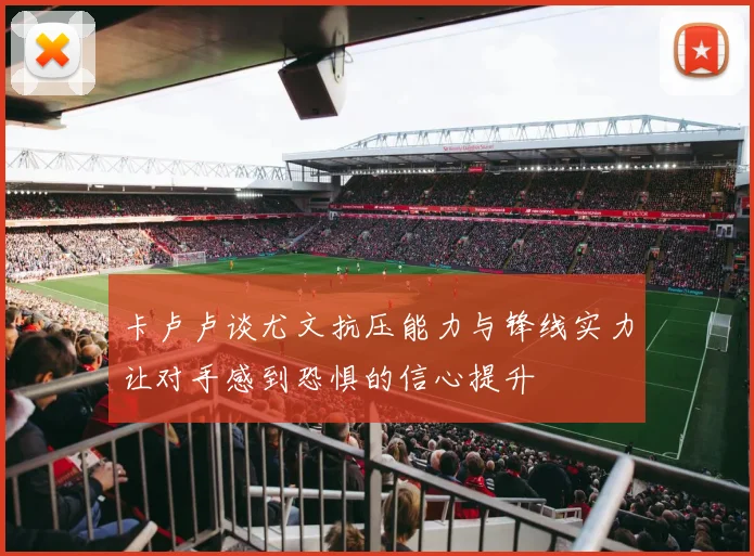 卡卢卢谈尤文抗压能力与锋线实力让对手感到恐惧的信心提升