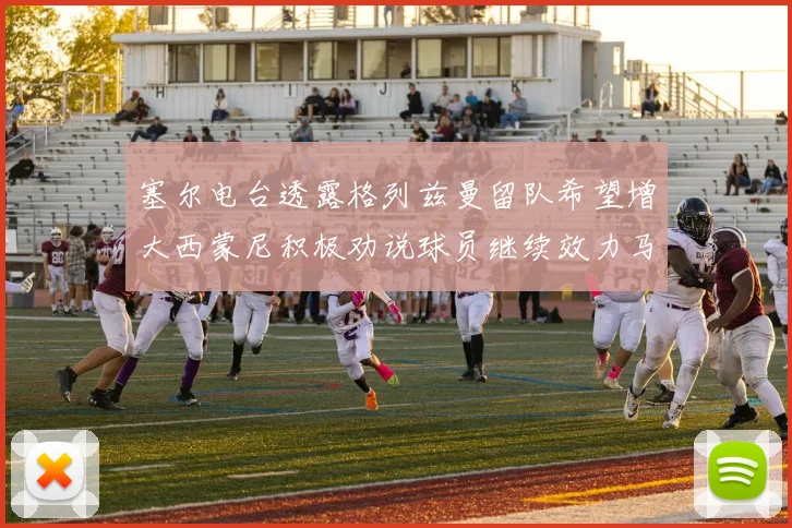 塞尔电台透露格列兹曼留队希望增大西蒙尼积极劝说球员继续效力马竞
