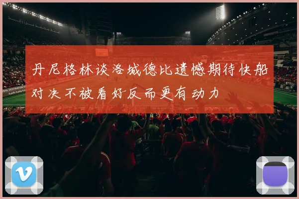 丹尼格林谈洛城德比遗憾期待快船对决不被看好反而更有动力