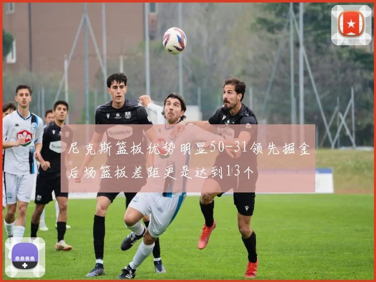 尼克斯篮板优势明显50-31领先掘金后场篮板差距更是达到13个