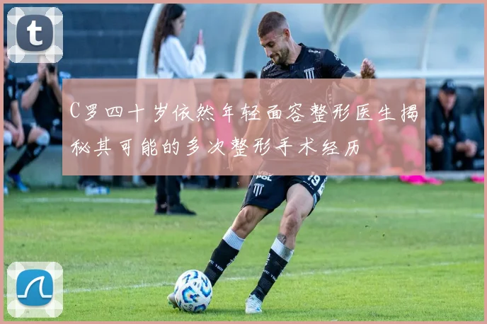 C罗四十岁依然年轻面容整形医生揭秘其可能的多次整形手术经历