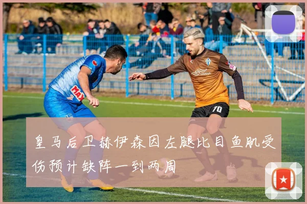 皇马后卫赫伊森因左腿比目鱼肌受伤预计缺阵一到两周