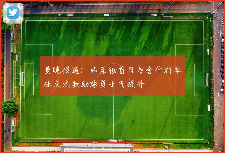 曼晚报道：弗莱彻首日与舍什科单独交流激励球员士气提升