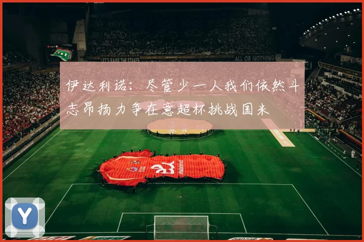 伊达利诺：尽管少一人我们依然斗志昂扬力争在意超杯挑战国米