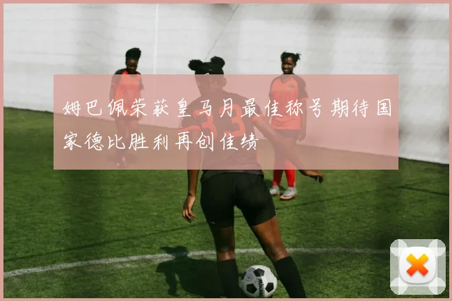 姆巴佩荣获皇马月最佳称号期待国家德比胜利再创佳绩