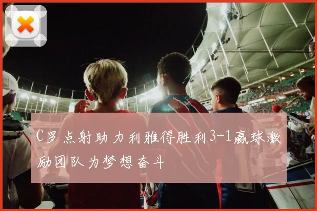 C罗点射助力利雅得胜利3-1赢球激励团队为梦想奋斗