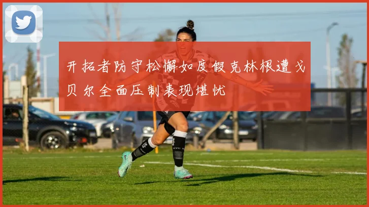 开拓者防守松懈如度假克林根遭戈贝尔全面压制表现堪忧
