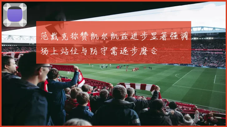 范戴克称赞凯尔凯兹进步显著强调场上站位与防守需逐步磨合