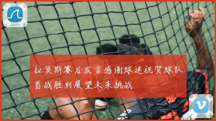 拉莫斯赛后发言感谢球迷祝贺球队首战胜利展望未来挑战
