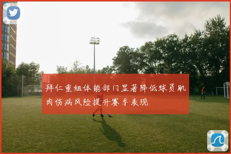 拜仁重组体能部门显著降低球员肌肉伤病风险提升赛季表现