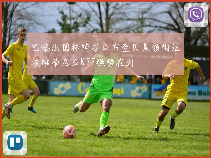 巴黎法国杯阵容公布登贝莱领衔杜埃维蒂尼亚K77强势在列