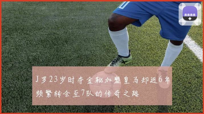 J罗23岁时夺金靴加盟皇马却近6年频繁转会至7队的传奇之路