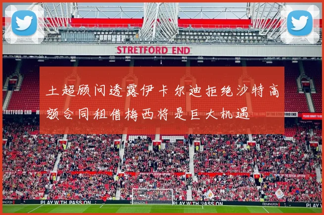 土超顾问透露伊卡尔迪拒绝沙特高额合同租借梅西将是巨大机遇