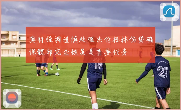 奥特强调谨慎处理杰伦格林伤势确保髋部完全恢复是首要任务
