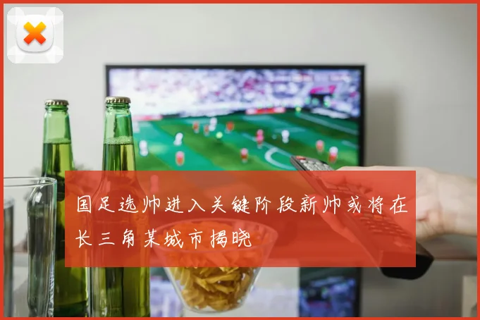 国足选帅进入关键阶段新帅或将在长三角某城市揭晓