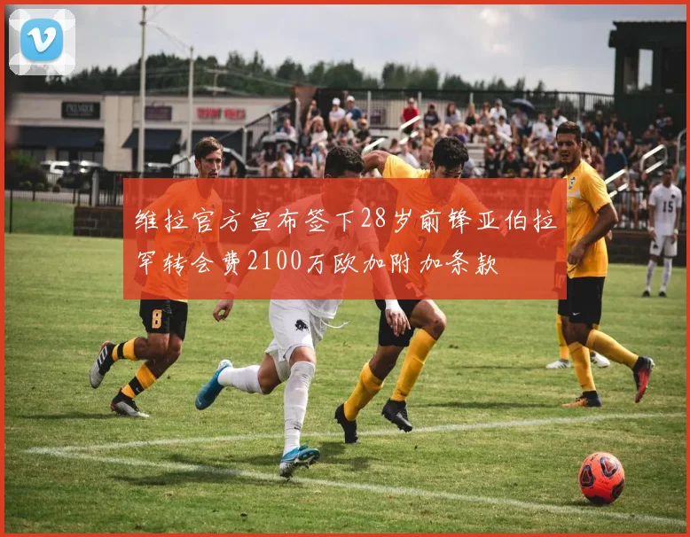 维拉官方宣布签下28岁前锋亚伯拉罕转会费2100万欧加附加条款