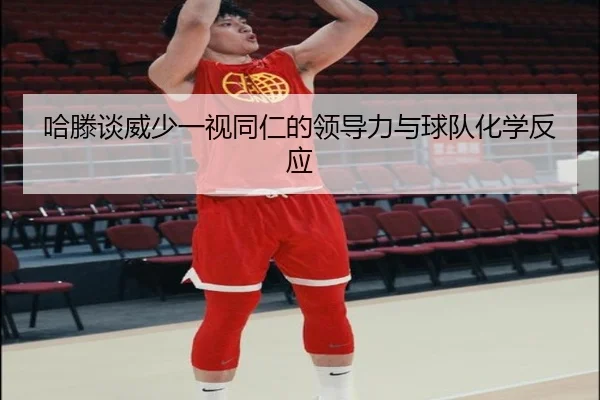 哈滕谈威少一视同仁的领导力与球队化学反应 - 3377Sports